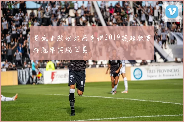 曼城击败切尔西夺得2019英超联赛杯冠军实现卫冕