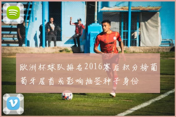 欧洲杯球队排名2016赛后积分榜葡萄牙居首或影响抽签种子身份