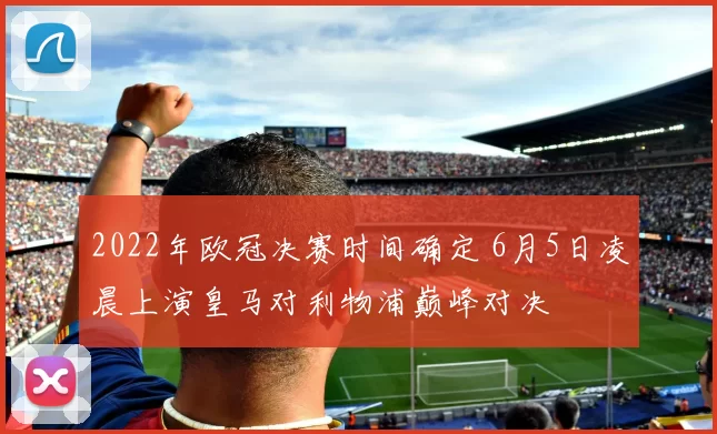 2022年欧冠决赛时间确定 6月5日凌晨上演皇马对利物浦巅峰对决
