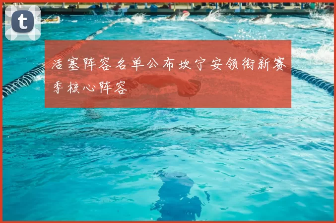 活塞阵容名单公布坎宁安领衔新赛季核心阵容