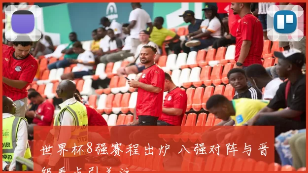 世界杯8强赛程出炉 八强对阵与晋级看点引关注