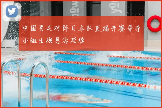 中国男足对阵日本队直播开赛争夺小组出线悬念延续