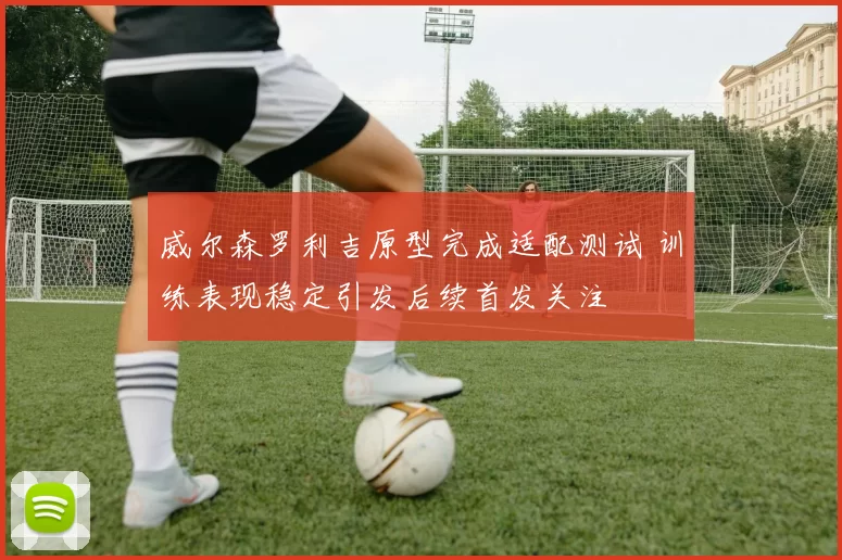 威尔森罗利吉原型完成适配测试 训练表现稳定引发后续首发关注