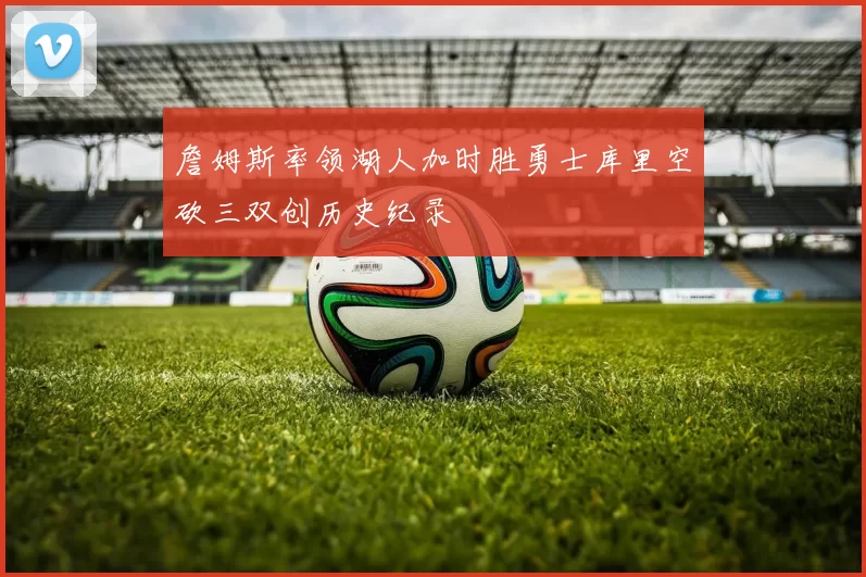 詹姆斯率领湖人加时胜勇士库里空砍三双创历史纪录