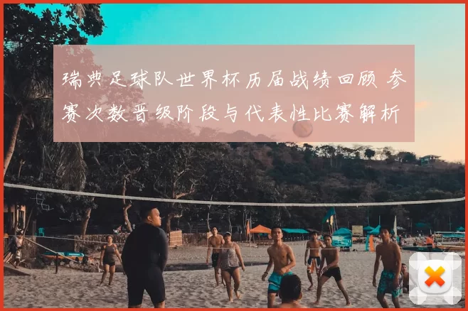 瑞典足球队世界杯历届战绩回顾 参赛次数晋级阶段与代表性比赛解析
