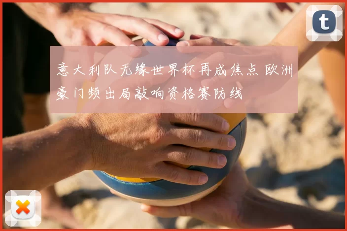 意大利队无缘世界杯再成焦点 欧洲豪门频出局敲响资格赛防线