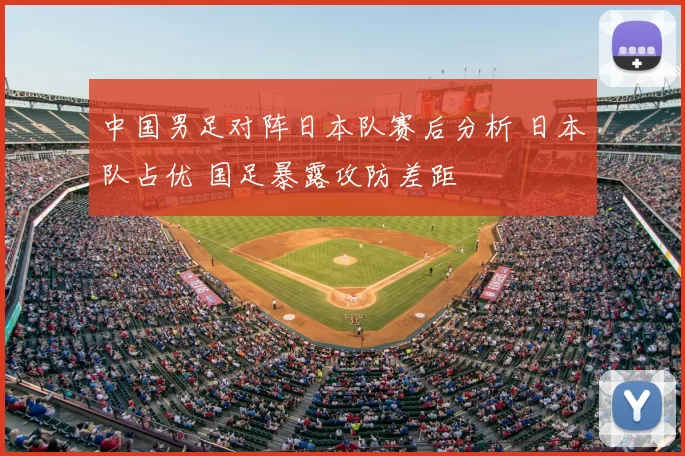 中国男足对阵日本队赛后分析 日本队占优 国足暴露攻防差距