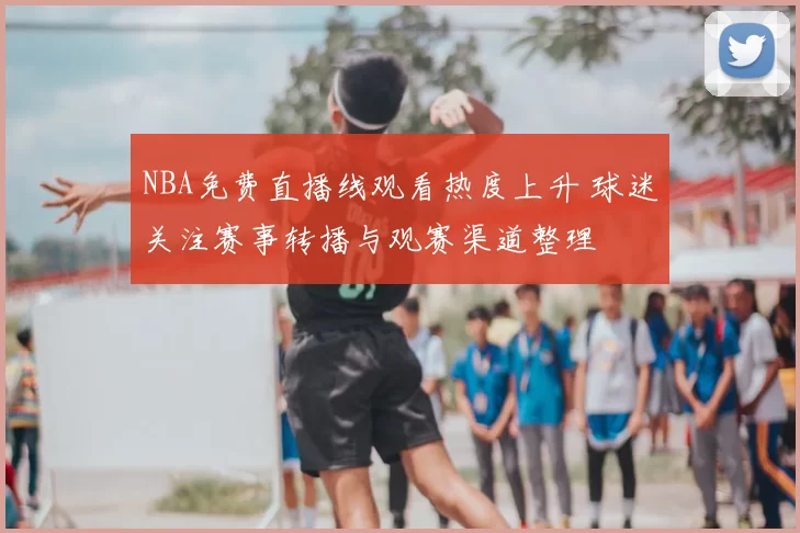 NBA免费直播线观看热度上升 球迷关注赛事转播与观赛渠道整理