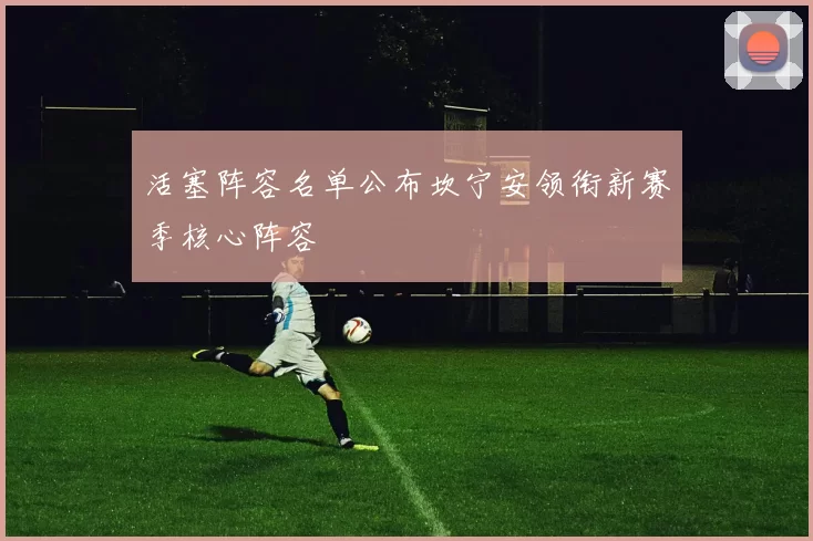 活塞阵容名单公布坎宁安领衔新赛季核心阵容