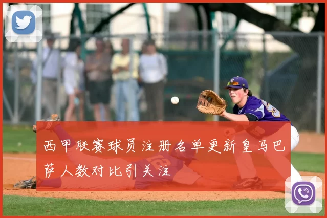 西甲联赛球员注册名单更新皇马巴萨人数对比引关注