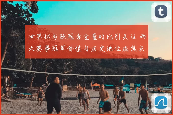 世界杯与欧冠含金量对比引关注 两大赛事冠军价值与历史地位成焦点