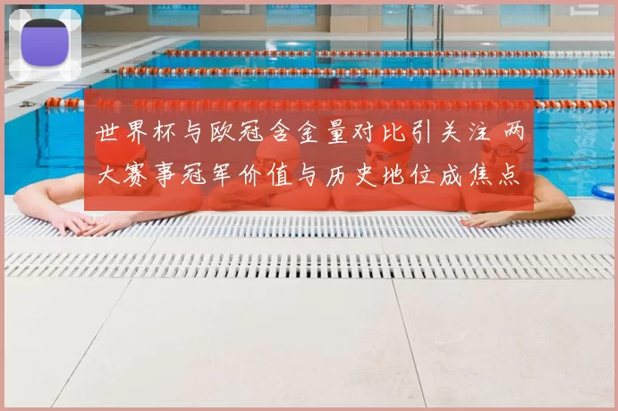 世界杯与欧冠含金量对比引关注 两大赛事冠军价值与历史地位成焦点