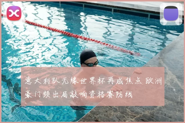 意大利队无缘世界杯再成焦点 欧洲豪门频出局敲响资格赛防线