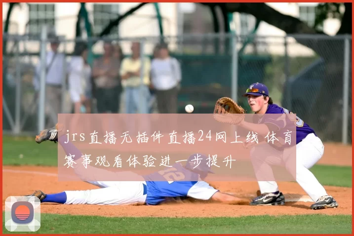 jrs直播无插件直播24网上线 体育赛事观看体验进一步提升