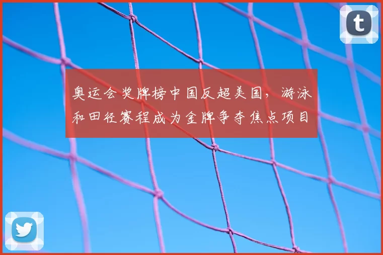 奥运会奖牌榜中国反超美国，游泳和田径赛程成为金牌争夺焦点项目
