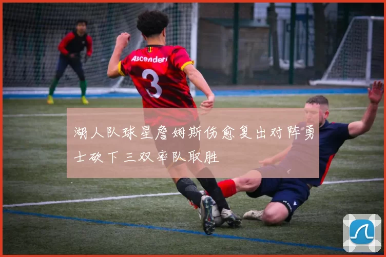 湖人队球星詹姆斯伤愈复出对阵勇士砍下三双率队取胜