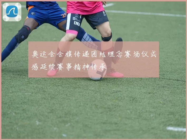 奥运会会旗传递团结理念赛场仪式感延续赛事精神传承