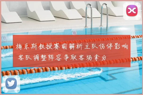 梅乐斯教授赛前解析主队伤停影响 客队调整阵容争取客场拿分