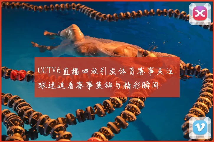 CCTV6直播回放引发体育赛事关注 球迷追看赛事集锦与精彩瞬间