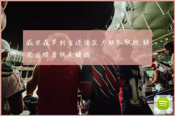 威尔森罗利吉连场发力助队取胜 锁定后续晋级关键战