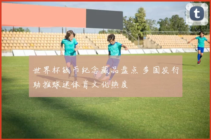 世界杯钱币纪念藏品盘点 多国发行助推球迷体育文化热度