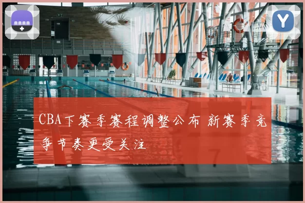 CBA下赛季赛程调整公布 新赛季竞争节奏更受关注