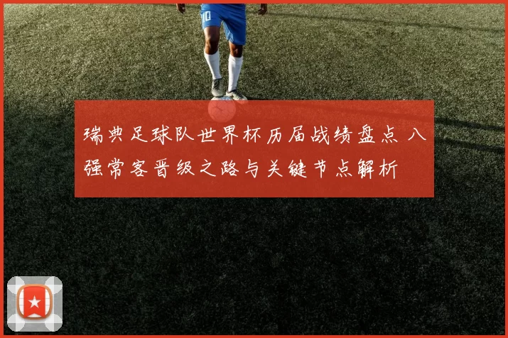 瑞典足球队世界杯历届战绩盘点 八强常客晋级之路与关键节点解析