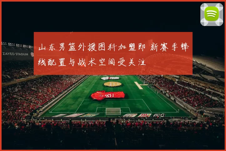 山东男篮外援图科加盟即 新赛季锋线配置与战术空间受关注
