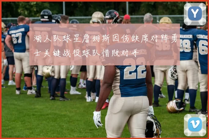 湖人队球星詹姆斯因伤缺席对阵勇士关键战役球队惜败对手