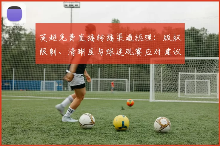 英超免费直播转播渠道梳理:版权限制、清晰度与球迷观赛应对建议