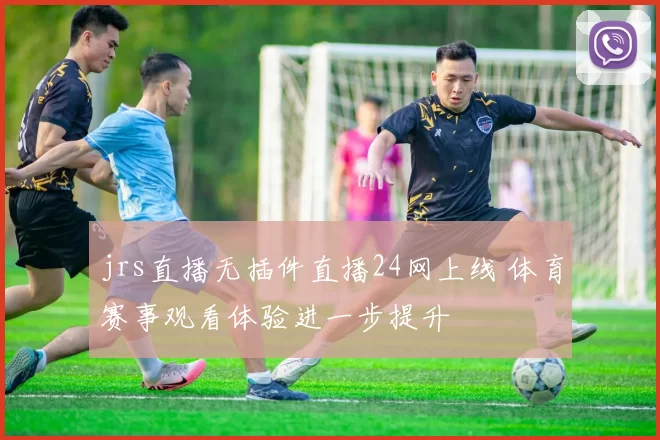 jrs直播无插件直播24网上线 体育赛事观看体验进一步提升