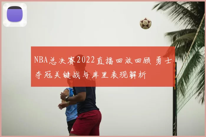 NBA总决赛2022直播回放回顾 勇士夺冠关键战与库里表现解析