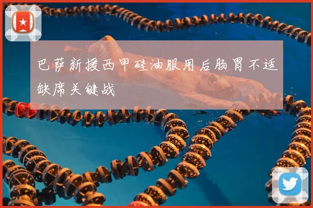 巴萨新援西甲硅油服用后肠胃不适缺席关键战