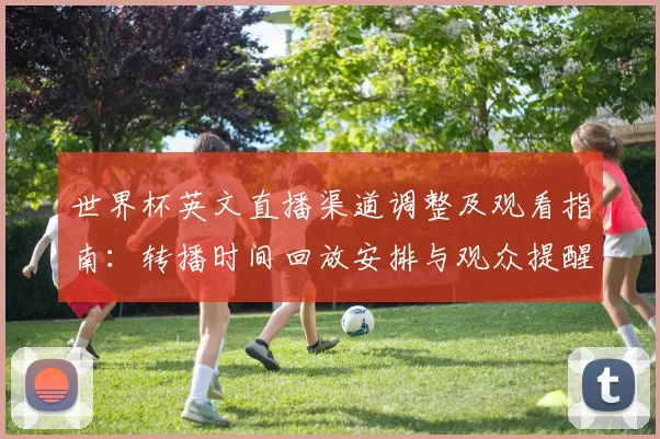 世界杯英文直播渠道调整及观看指南：转播时间回放安排与观众提醒