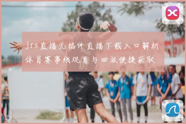 jrs直播无插件直播下载入口解析 体育赛事线观看与回放便捷获取