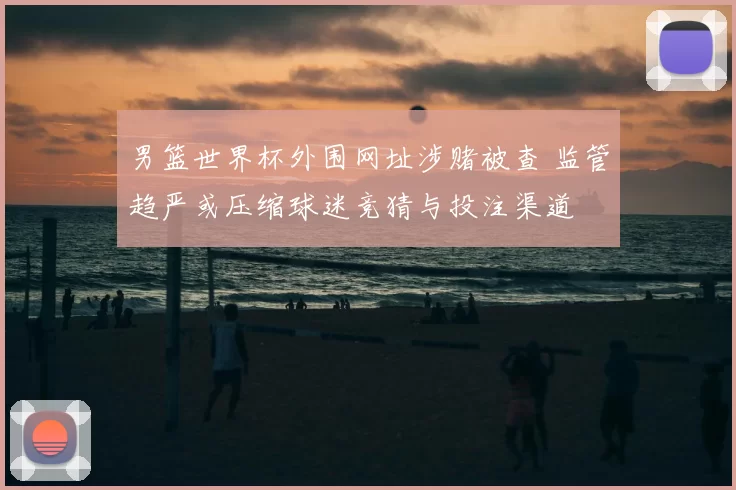 男篮世界杯外围网址涉赌被查 监管趋严或压缩球迷竞猜与投注渠道