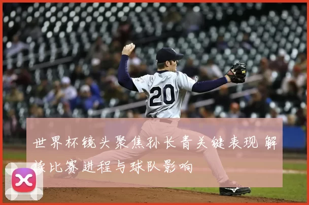 世界杯镜头聚焦孙长青关键表现 解读比赛进程与球队影响