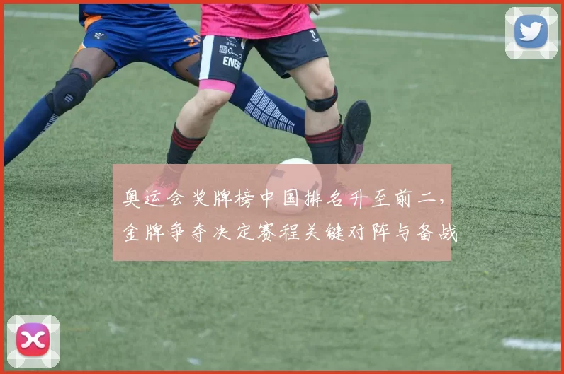 奥运会奖牌榜中国排名升至前二，金牌争夺决定赛程关键对阵与备战