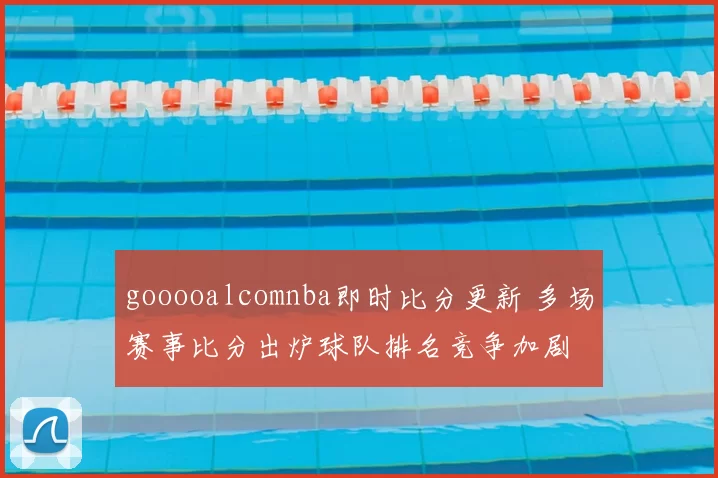 gooooalcomnba即时比分更新 多场赛事比分出炉球队排名竞争加剧