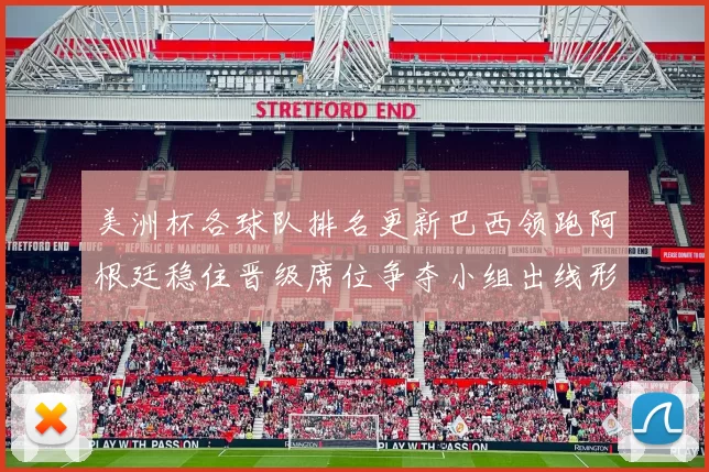 美洲杯各球队排名更新巴西领跑阿根廷稳住晋级席位争夺小组出线形势微变