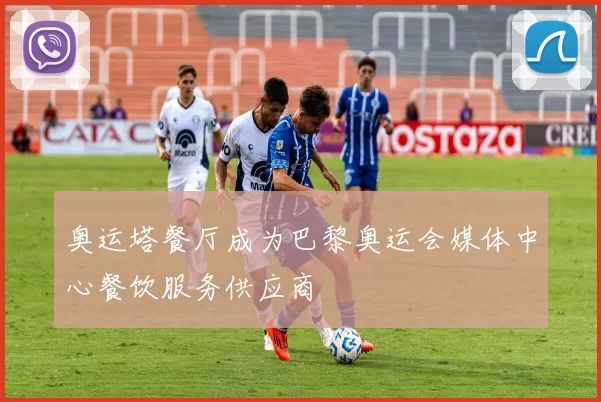 奥运塔餐厅成为巴黎奥运会媒体中心餐饮服务供应商