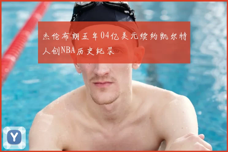 杰伦布朗五年04亿美元续约凯尔特人创NBA历史纪录