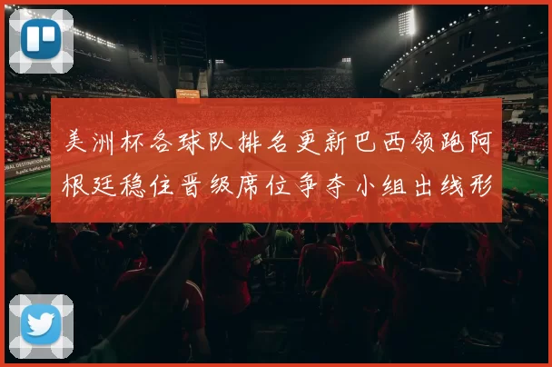 美洲杯各球队排名更新巴西领跑阿根廷稳住晋级席位争夺小组出线形势微变