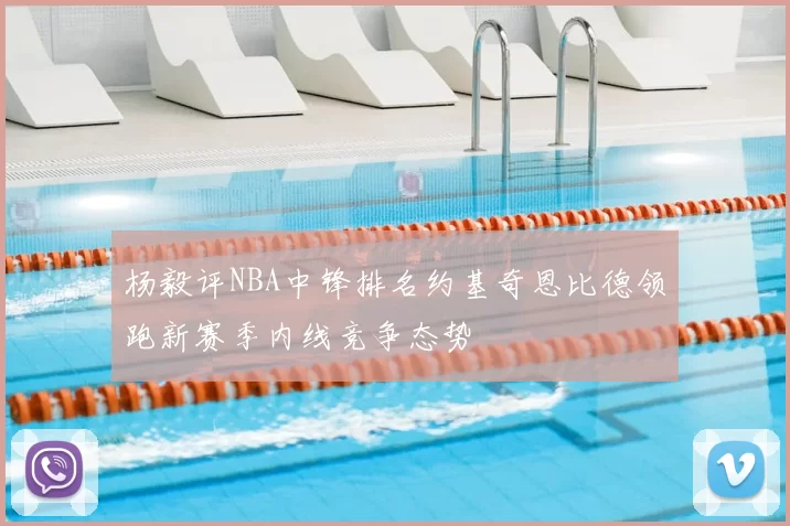 杨毅评NBA中锋排名约基奇恩比德领跑新赛季内线竞争态势