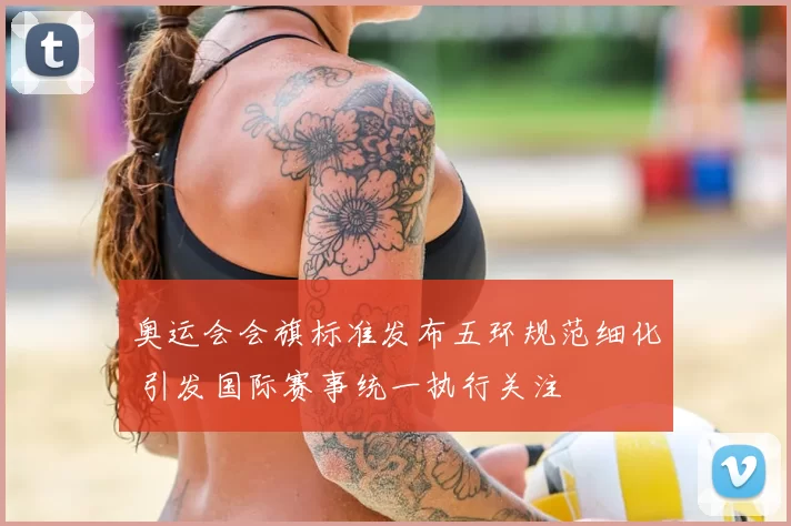 奥运会会旗标准发布五环规范细化 引发国际赛事统一执行关注
